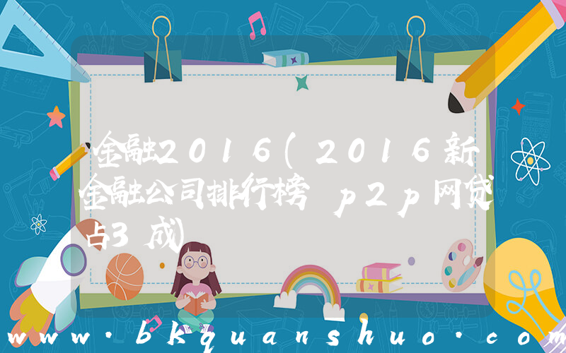 金融2016(2016新金融公司排行榜 p2p网贷占3成)